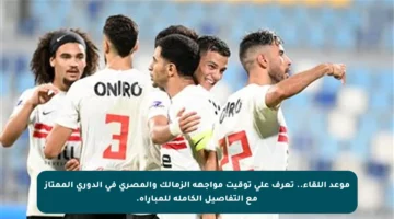 موعد اللقاء.. تعرف على توقيت مواجهة الزمالك والمصري في الدوري الممتاز مع التفاصيل الكاملة للمباراة.